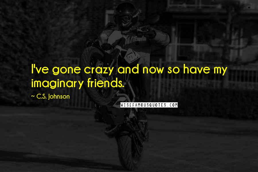 C.S. Johnson Quotes: I've gone crazy and now so have my imaginary friends.