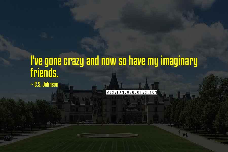 C.S. Johnson Quotes: I've gone crazy and now so have my imaginary friends.