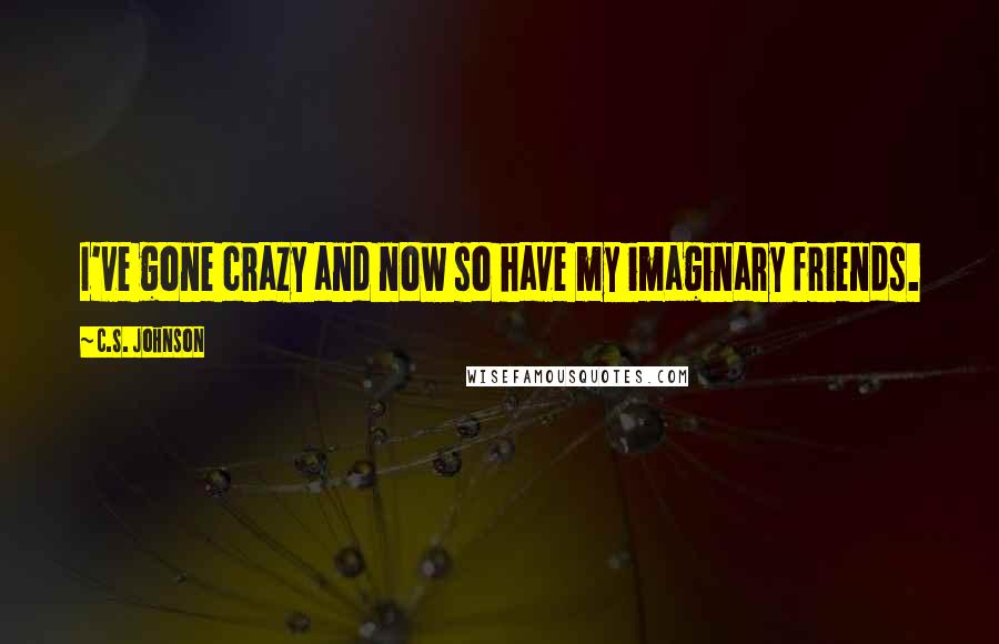 C.S. Johnson Quotes: I've gone crazy and now so have my imaginary friends.