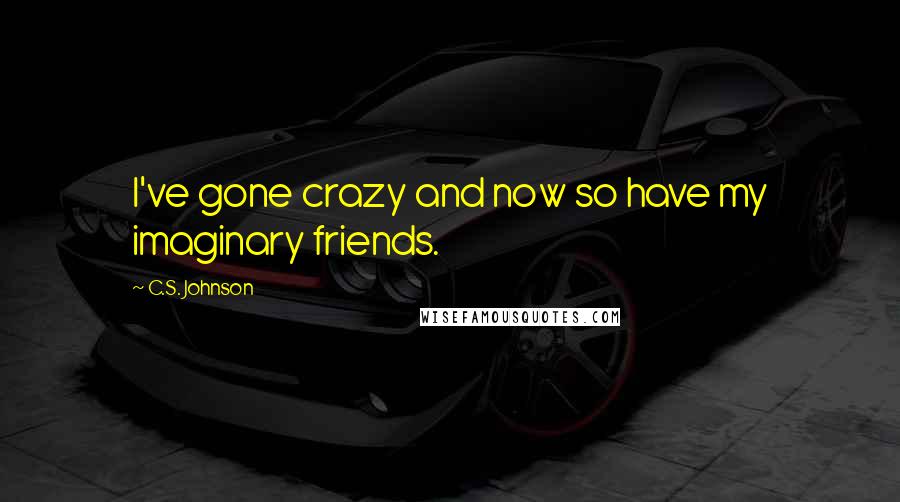 C.S. Johnson Quotes: I've gone crazy and now so have my imaginary friends.