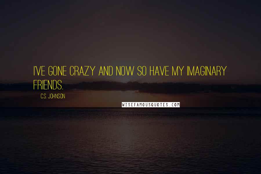 C.S. Johnson Quotes: I've gone crazy and now so have my imaginary friends.