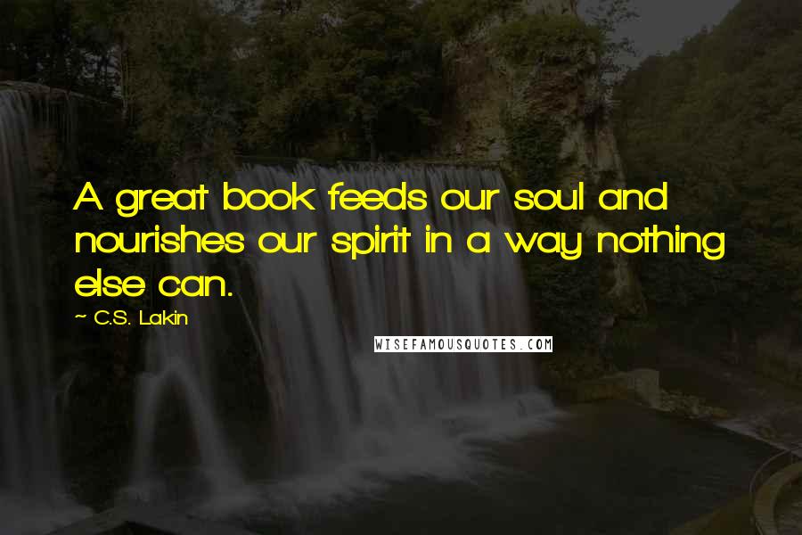 C.S. Lakin Quotes: A great book feeds our soul and nourishes our spirit in a way nothing else can.