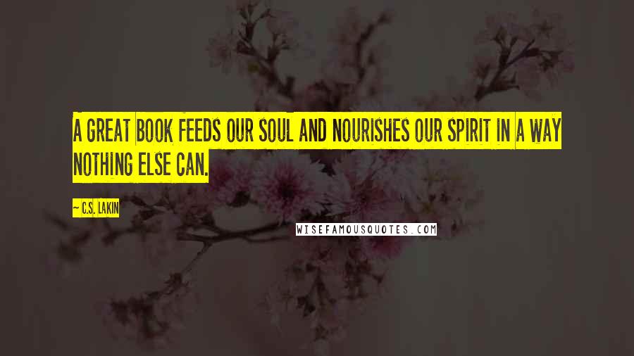 C.S. Lakin Quotes: A great book feeds our soul and nourishes our spirit in a way nothing else can.