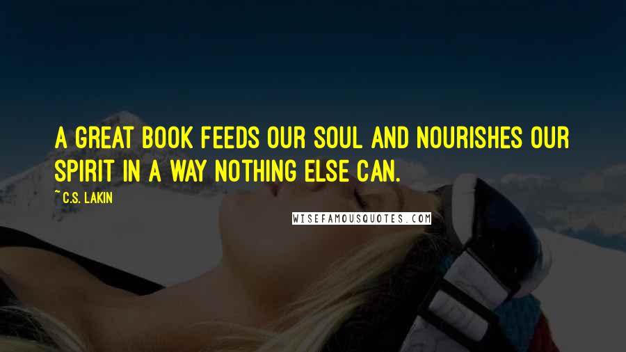 C.S. Lakin Quotes: A great book feeds our soul and nourishes our spirit in a way nothing else can.