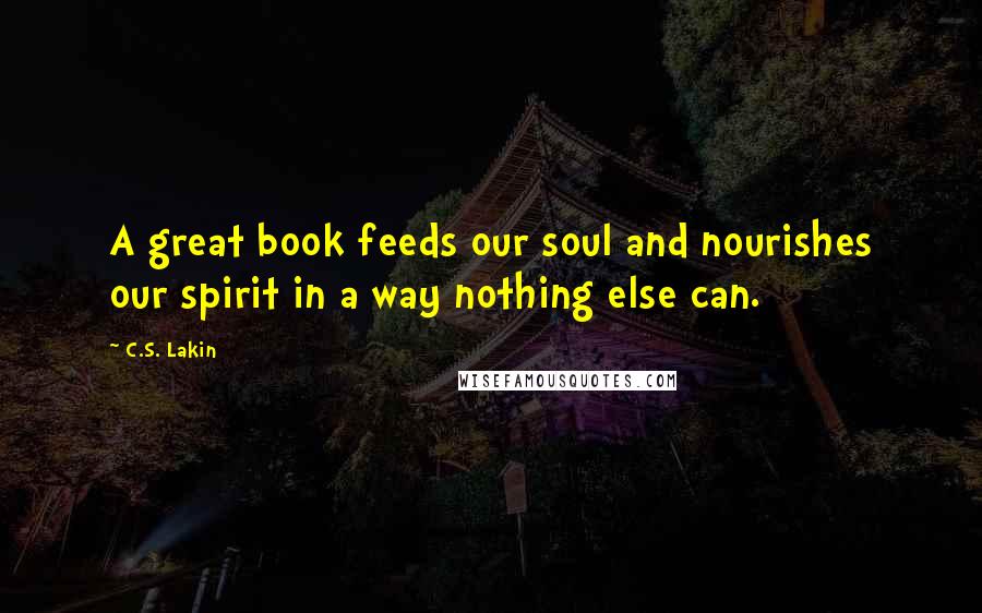 C.S. Lakin Quotes: A great book feeds our soul and nourishes our spirit in a way nothing else can.