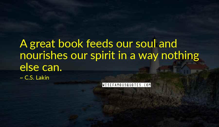 C.S. Lakin Quotes: A great book feeds our soul and nourishes our spirit in a way nothing else can.