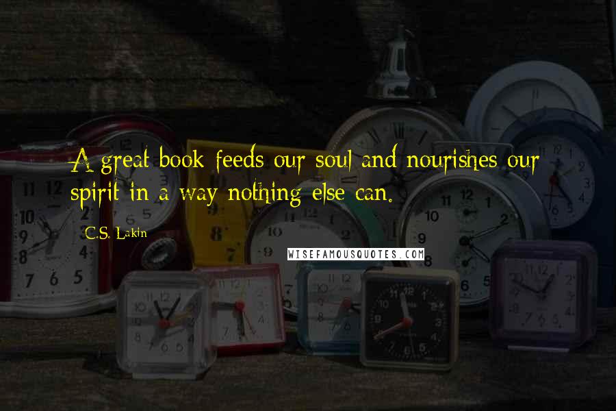 C.S. Lakin Quotes: A great book feeds our soul and nourishes our spirit in a way nothing else can.