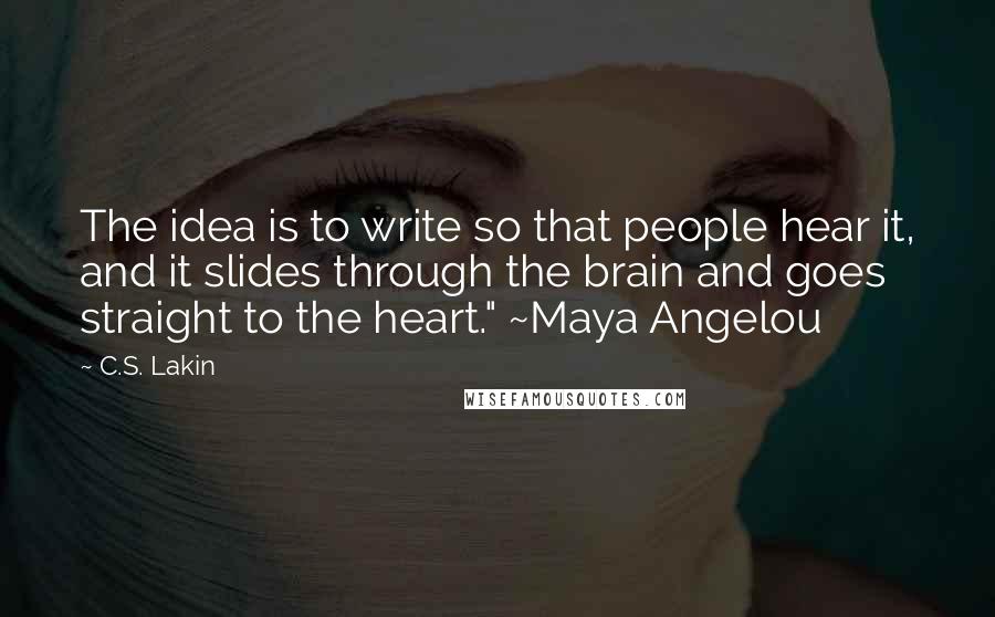 C.S. Lakin Quotes: The idea is to write so that people hear it, and it slides through the brain and goes straight to the heart." ~Maya Angelou