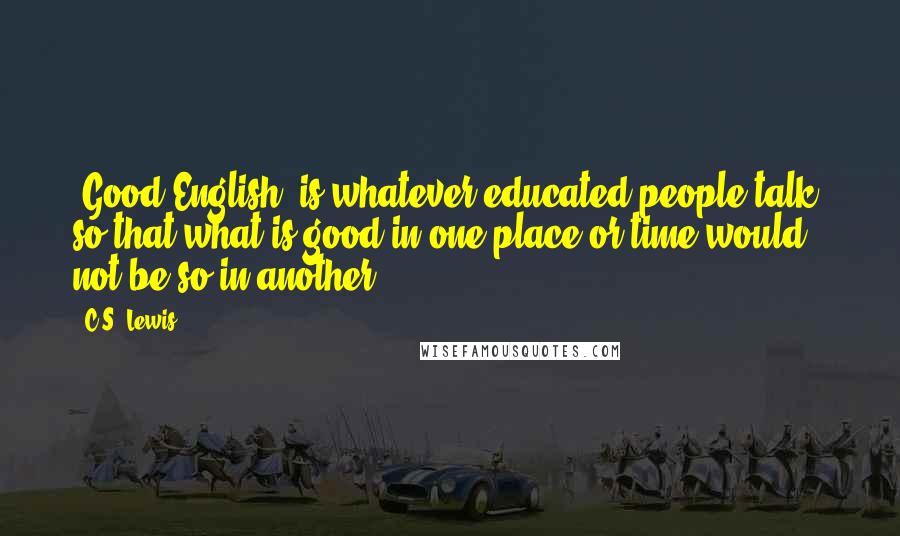 C.S. Lewis Quotes: 'Good English' is whatever educated people talk; so that what is good in one place or time would not be so in another.