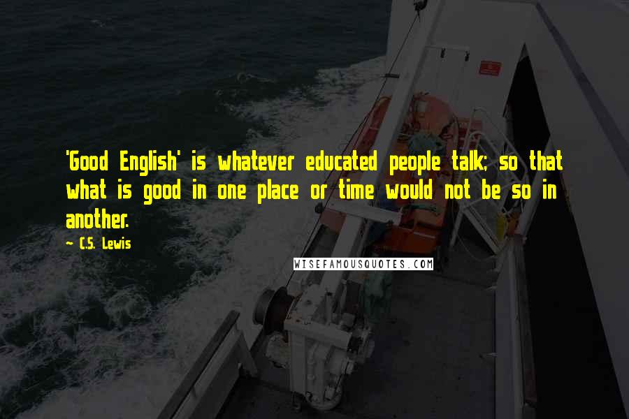 C.S. Lewis Quotes: 'Good English' is whatever educated people talk; so that what is good in one place or time would not be so in another.