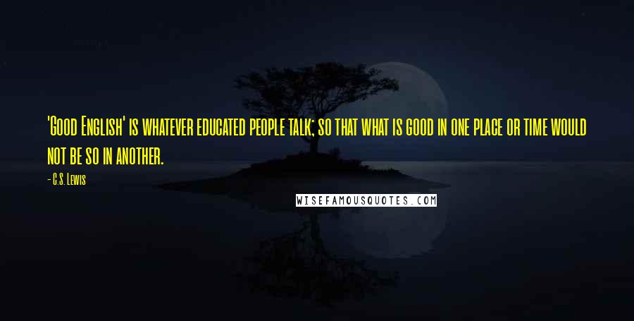 C.S. Lewis Quotes: 'Good English' is whatever educated people talk; so that what is good in one place or time would not be so in another.