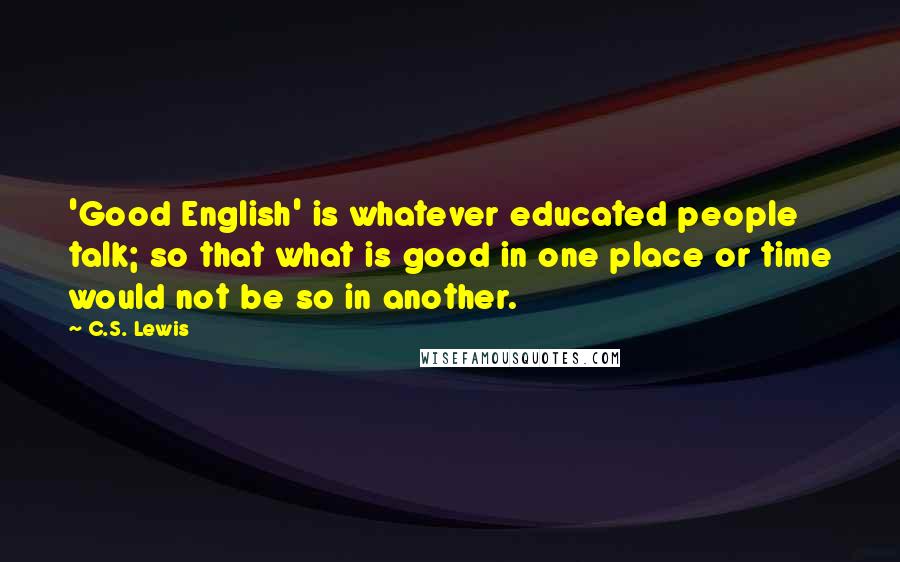 C.S. Lewis Quotes: 'Good English' is whatever educated people talk; so that what is good in one place or time would not be so in another.