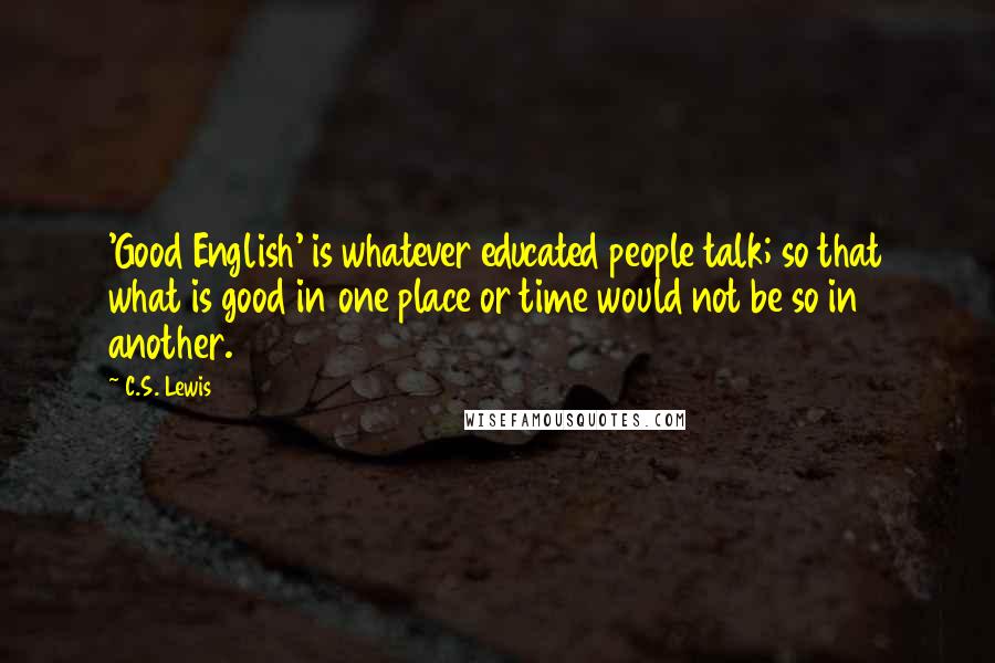 C.S. Lewis Quotes: 'Good English' is whatever educated people talk; so that what is good in one place or time would not be so in another.