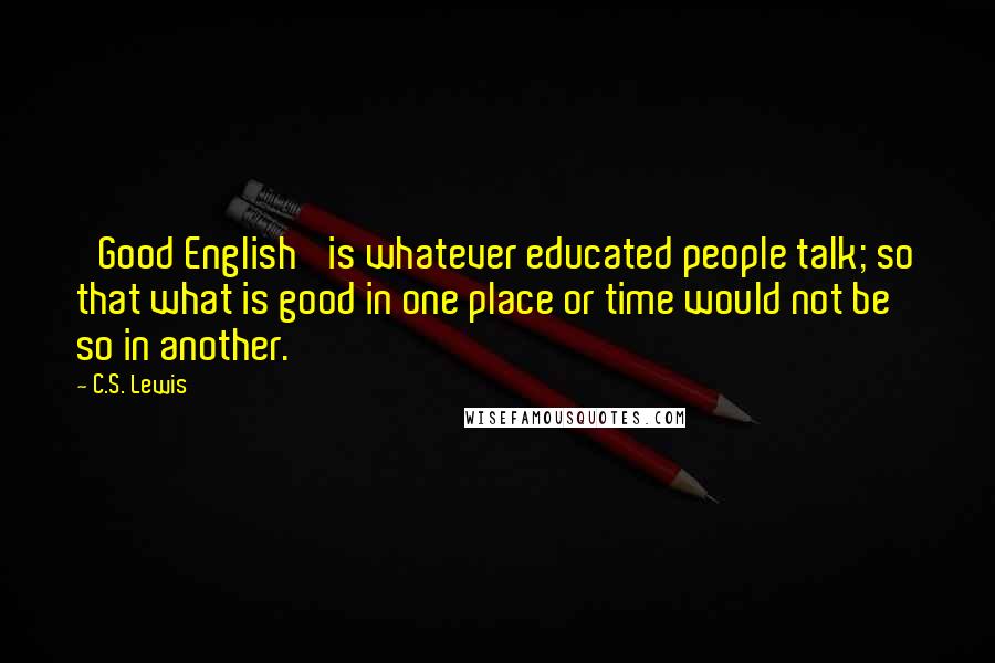 C.S. Lewis Quotes: 'Good English' is whatever educated people talk; so that what is good in one place or time would not be so in another.