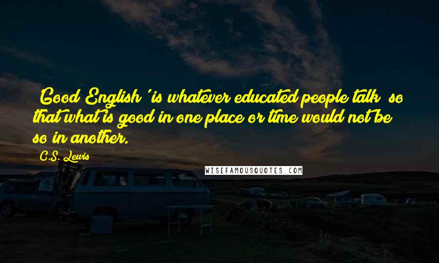 C.S. Lewis Quotes: 'Good English' is whatever educated people talk; so that what is good in one place or time would not be so in another.