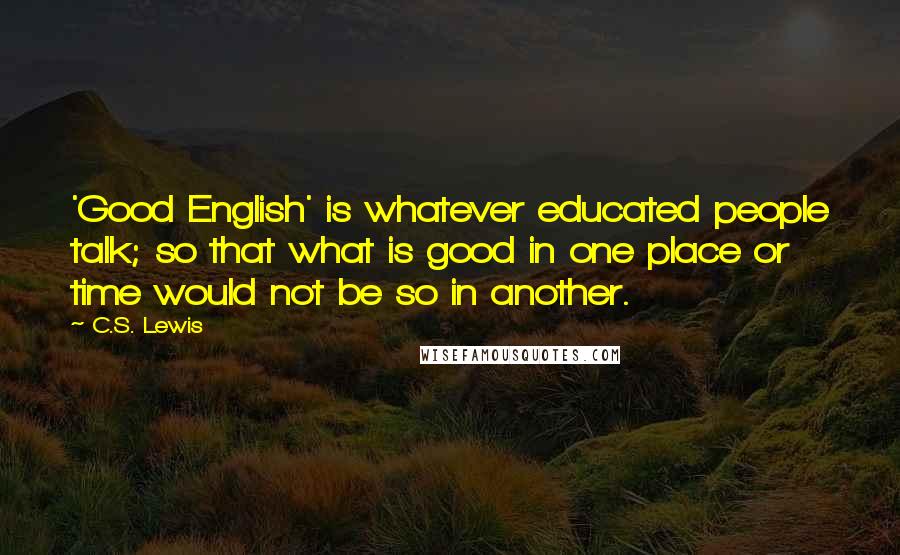 C.S. Lewis Quotes: 'Good English' is whatever educated people talk; so that what is good in one place or time would not be so in another.