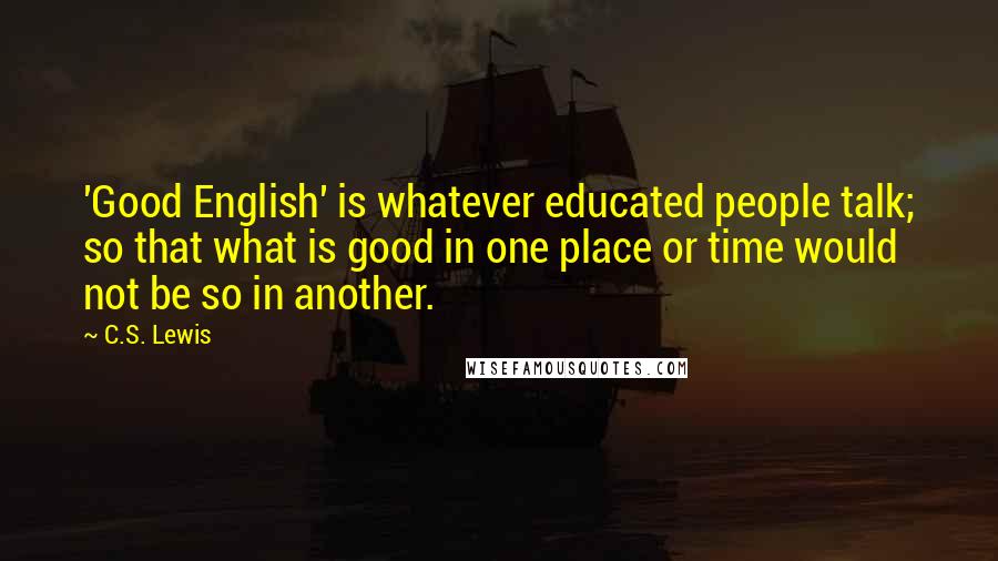 C.S. Lewis Quotes: 'Good English' is whatever educated people talk; so that what is good in one place or time would not be so in another.