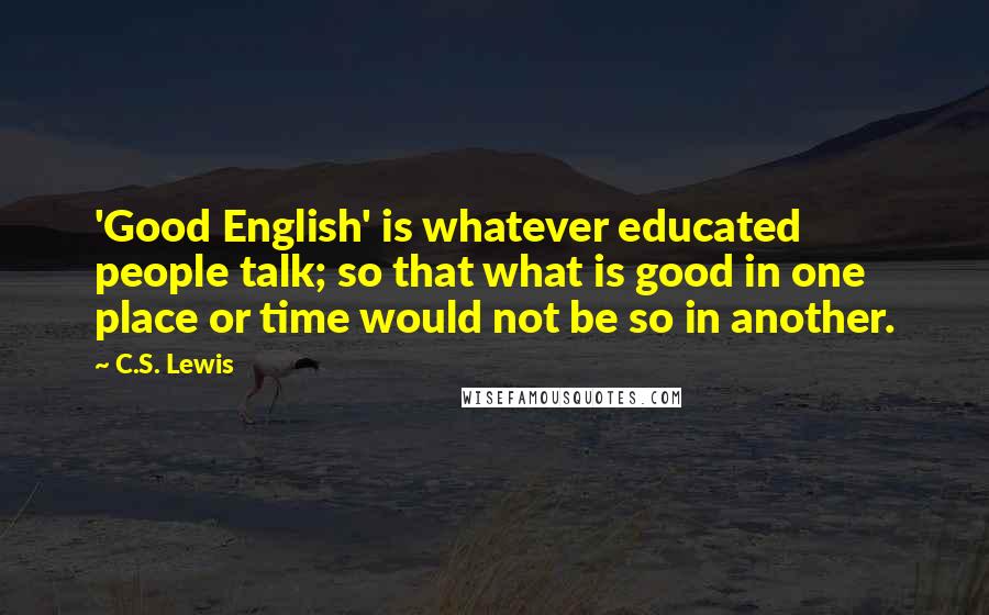 C.S. Lewis Quotes: 'Good English' is whatever educated people talk; so that what is good in one place or time would not be so in another.