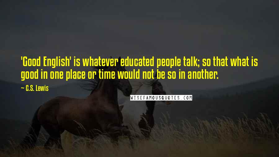 C.S. Lewis Quotes: 'Good English' is whatever educated people talk; so that what is good in one place or time would not be so in another.