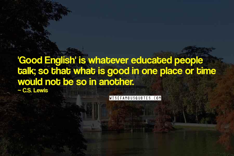 C.S. Lewis Quotes: 'Good English' is whatever educated people talk; so that what is good in one place or time would not be so in another.