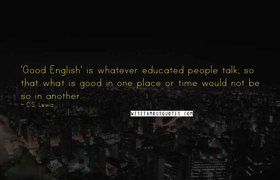 C.S. Lewis Quotes: 'Good English' is whatever educated people talk; so that what is good in one place or time would not be so in another.