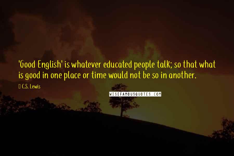 C.S. Lewis Quotes: 'Good English' is whatever educated people talk; so that what is good in one place or time would not be so in another.