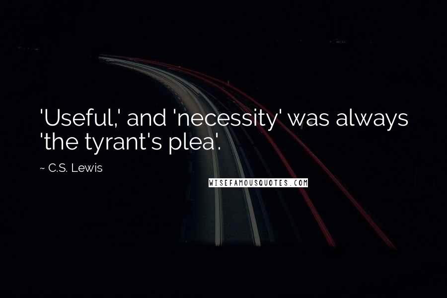 C.S. Lewis Quotes: 'Useful,' and 'necessity' was always 'the tyrant's plea'.