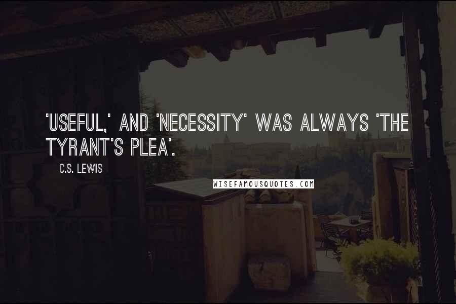 C.S. Lewis Quotes: 'Useful,' and 'necessity' was always 'the tyrant's plea'.