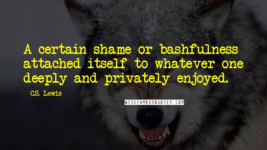 C.S. Lewis Quotes: A certain shame or bashfulness attached itself to whatever one deeply and privately enjoyed.