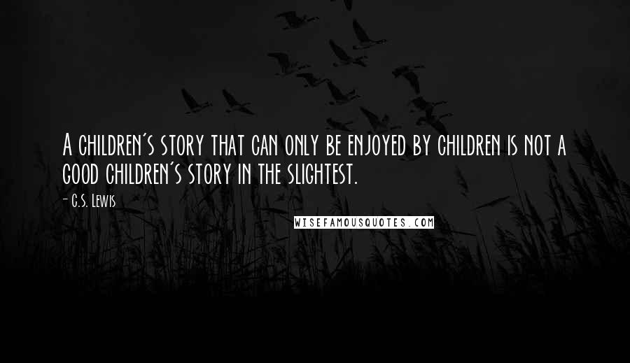 C.S. Lewis Quotes: A children's story that can only be enjoyed by children is not a good children's story in the slightest.