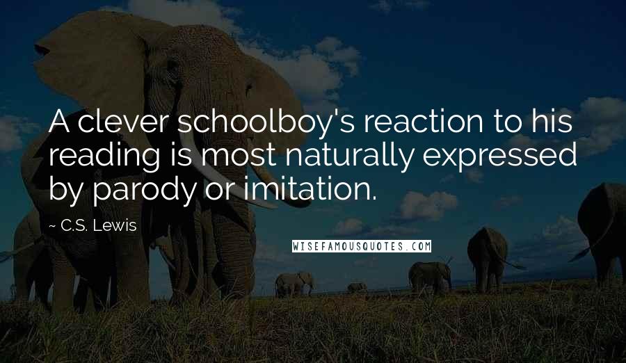 C.S. Lewis Quotes: A clever schoolboy's reaction to his reading is most naturally expressed by parody or imitation.