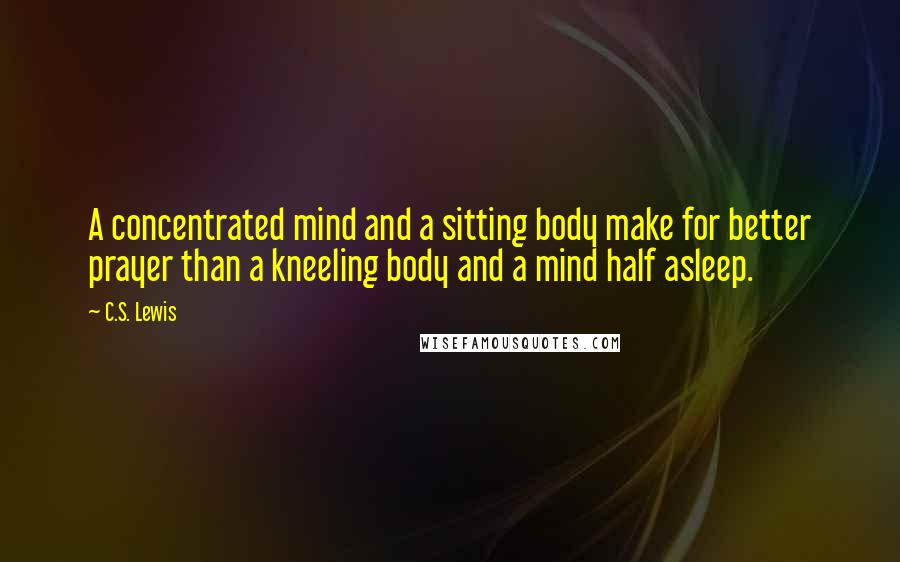 C.S. Lewis Quotes: A concentrated mind and a sitting body make for better prayer than a kneeling body and a mind half asleep.