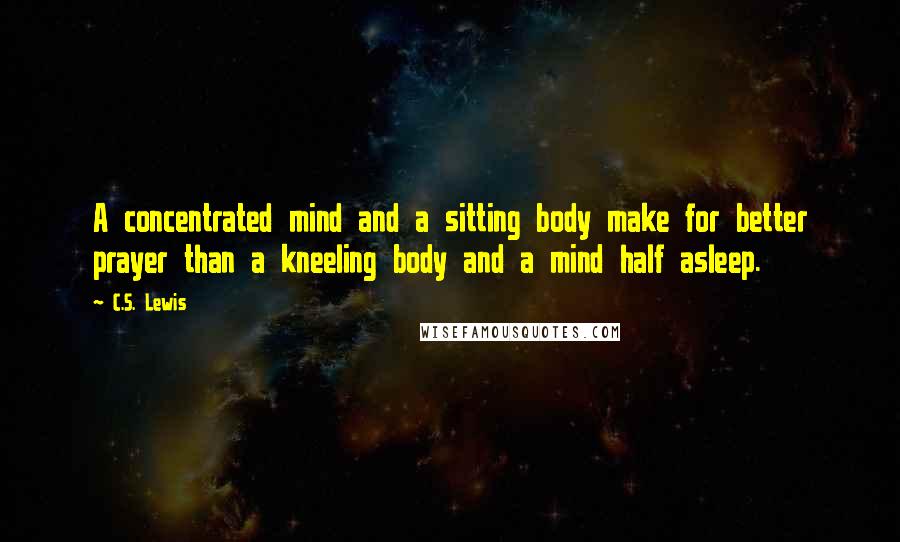 C.S. Lewis Quotes: A concentrated mind and a sitting body make for better prayer than a kneeling body and a mind half asleep.
