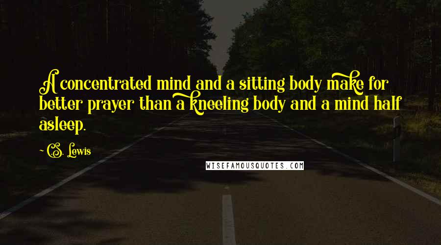 C.S. Lewis Quotes: A concentrated mind and a sitting body make for better prayer than a kneeling body and a mind half asleep.