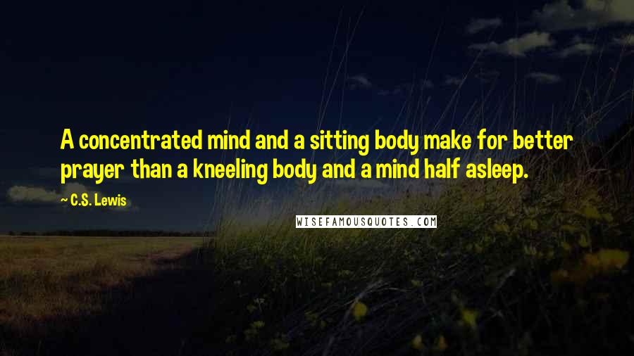 C.S. Lewis Quotes: A concentrated mind and a sitting body make for better prayer than a kneeling body and a mind half asleep.