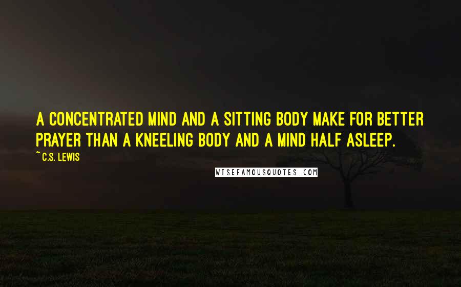 C.S. Lewis Quotes: A concentrated mind and a sitting body make for better prayer than a kneeling body and a mind half asleep.