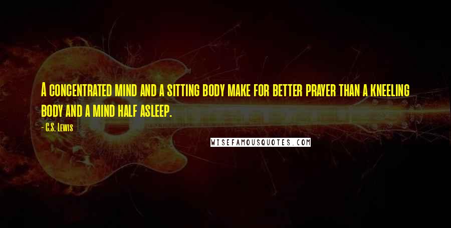 C.S. Lewis Quotes: A concentrated mind and a sitting body make for better prayer than a kneeling body and a mind half asleep.