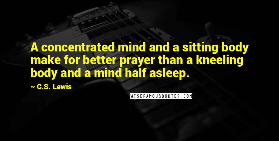 C.S. Lewis Quotes: A concentrated mind and a sitting body make for better prayer than a kneeling body and a mind half asleep.