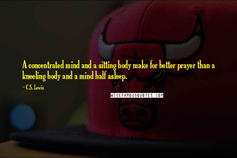 C.S. Lewis Quotes: A concentrated mind and a sitting body make for better prayer than a kneeling body and a mind half asleep.