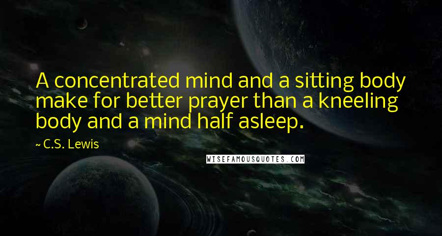 C.S. Lewis Quotes: A concentrated mind and a sitting body make for better prayer than a kneeling body and a mind half asleep.