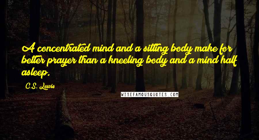 C.S. Lewis Quotes: A concentrated mind and a sitting body make for better prayer than a kneeling body and a mind half asleep.