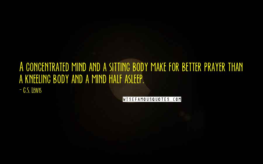 C.S. Lewis Quotes: A concentrated mind and a sitting body make for better prayer than a kneeling body and a mind half asleep.