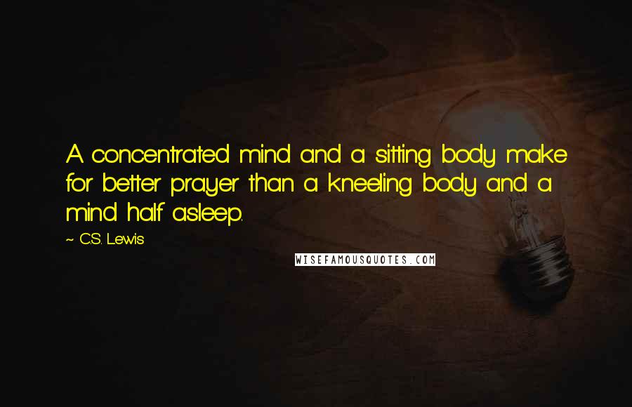 C.S. Lewis Quotes: A concentrated mind and a sitting body make for better prayer than a kneeling body and a mind half asleep.