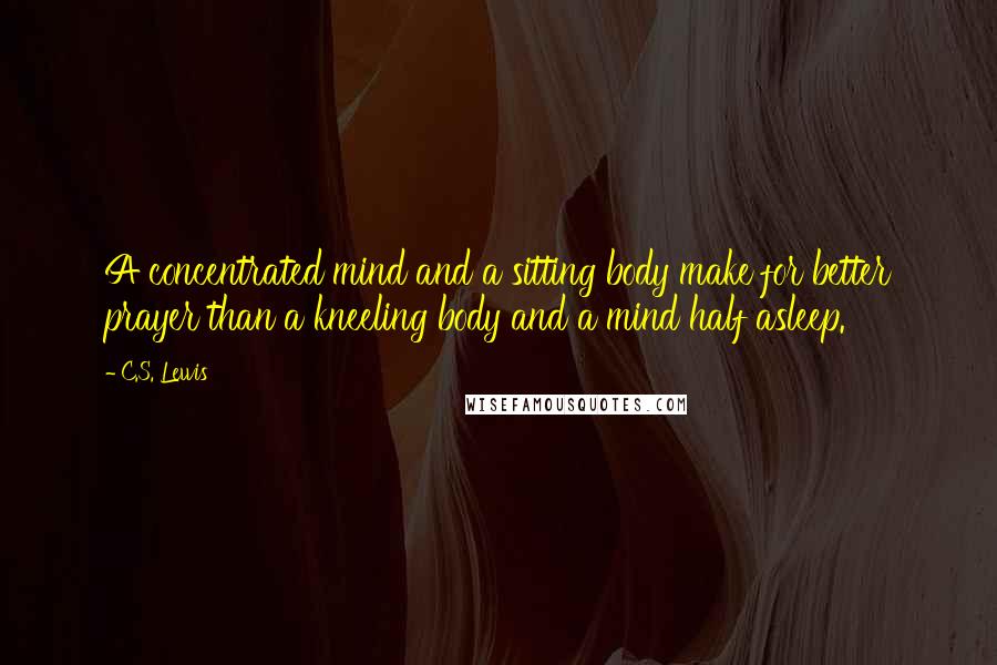 C.S. Lewis Quotes: A concentrated mind and a sitting body make for better prayer than a kneeling body and a mind half asleep.
