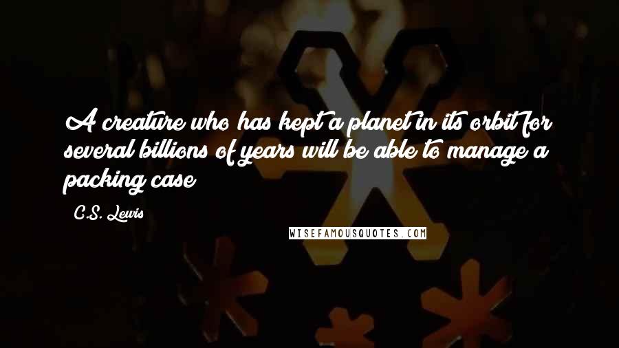 C.S. Lewis Quotes: A creature who has kept a planet in its orbit for several billions of years will be able to manage a packing case!