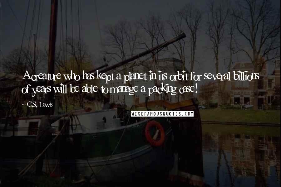 C.S. Lewis Quotes: A creature who has kept a planet in its orbit for several billions of years will be able to manage a packing case!