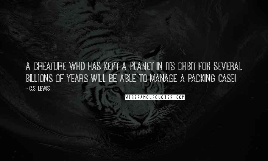 C.S. Lewis Quotes: A creature who has kept a planet in its orbit for several billions of years will be able to manage a packing case!