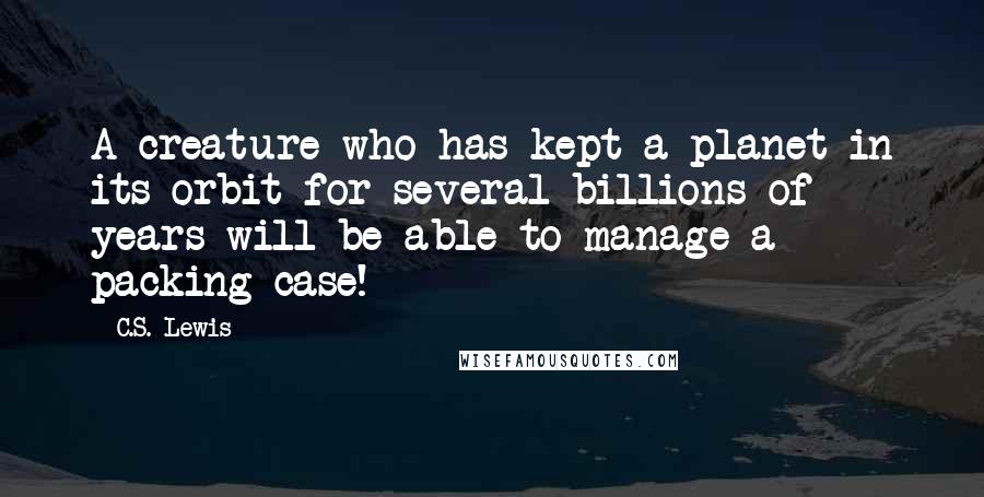 C.S. Lewis Quotes: A creature who has kept a planet in its orbit for several billions of years will be able to manage a packing case!