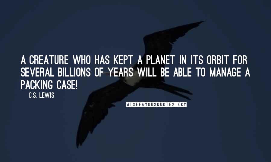 C.S. Lewis Quotes: A creature who has kept a planet in its orbit for several billions of years will be able to manage a packing case!