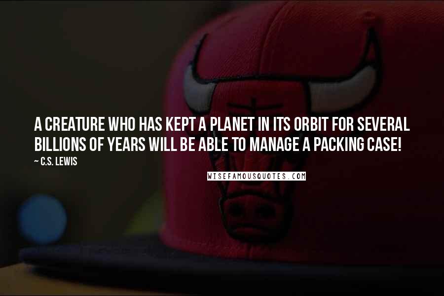 C.S. Lewis Quotes: A creature who has kept a planet in its orbit for several billions of years will be able to manage a packing case!